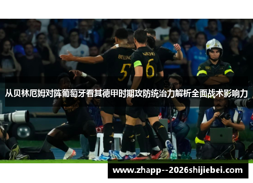 从贝林厄姆对阵葡萄牙看其德甲时期攻防统治力解析全面战术影响力