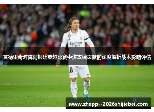 莫德里奇对阵阿根廷英超比赛中进攻端贡献的深度解析战术影响评估