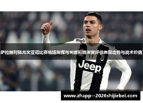萨拉赫对阵尤文亚冠比赛临场发挥与关键影响深度评估表现走势与战术价值