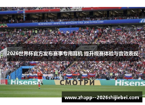 2026世界杯官方发布赛事专用耳机 提升观赛体验与音效表现
