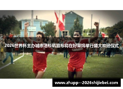 2026世界杯主办城市洛杉矶宣布将在好莱坞举行盛大欢迎仪式