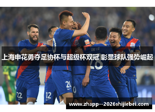上海申花勇夺足协杯与超级杯双冠 彰显球队强势崛起