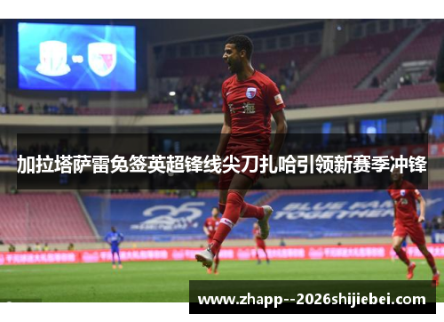 加拉塔萨雷免签英超锋线尖刀扎哈引领新赛季冲锋