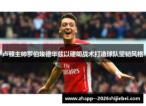 卢顿主帅罗伯埃德华兹以硬朗战术打造球队坚韧风格