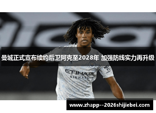 曼城正式宣布续约后卫阿克至2028年 加强防线实力再升级