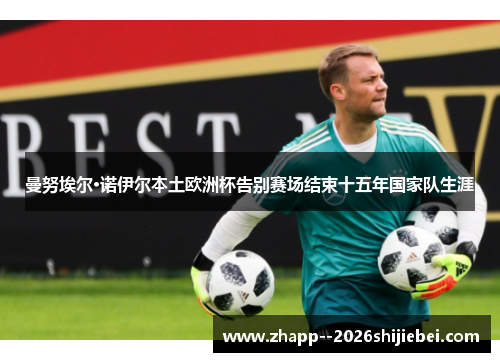曼努埃尔·诺伊尔本土欧洲杯告别赛场结束十五年国家队生涯