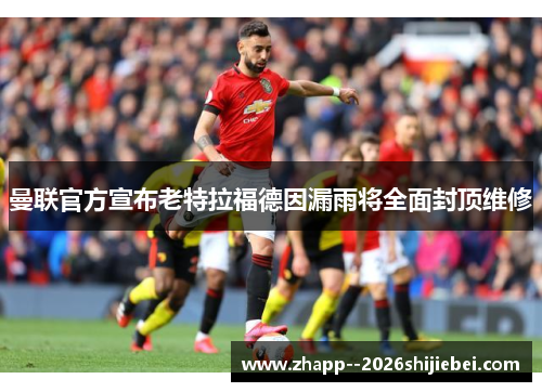 曼联官方宣布老特拉福德因漏雨将全面封顶维修