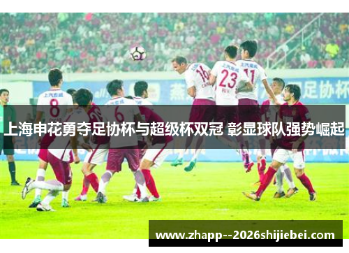上海申花勇夺足协杯与超级杯双冠 彰显球队强势崛起