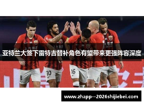 亚特兰大签下雷特吉替补角色有望带来更强阵容深度 亚特兰大签下雷特吉替补角色有望带来更强阵容深度