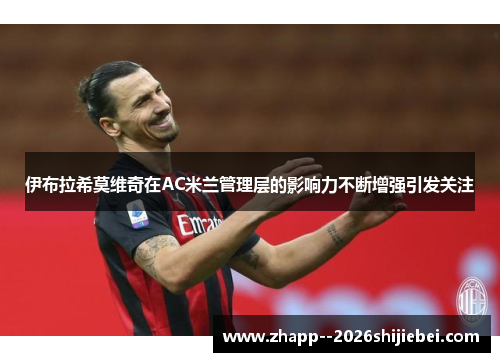 伊布拉希莫维奇在AC米兰管理层的影响力不断增强引发关注