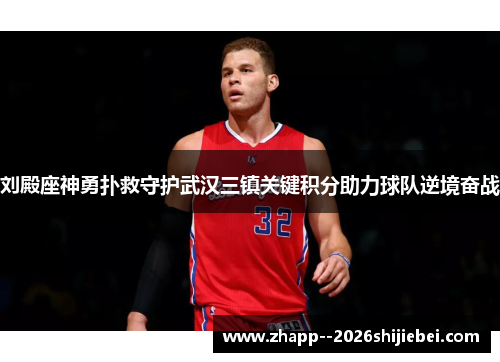 刘殿座神勇扑救守护武汉三镇关键积分助力球队逆境奋战