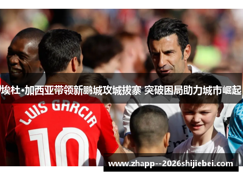 埃杜·加西亚带领新鹏城攻城拔寨 突破困局助力城市崛起