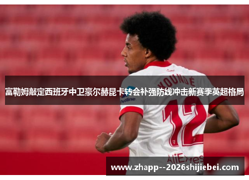 富勒姆敲定西班牙中卫豪尔赫昆卡转会补强防线冲击新赛季英超格局