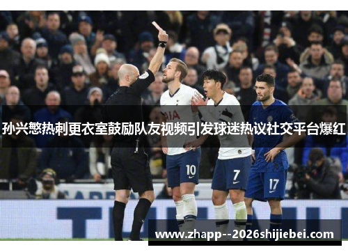 孙兴慜热刺更衣室鼓励队友视频引发球迷热议社交平台爆红