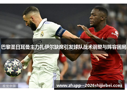 巴黎圣日耳曼主力扎伊尔缺席引发球队战术调整与阵容困局 巴黎圣日耳曼主力扎伊尔缺席引发球队战术调整与阵容困局
