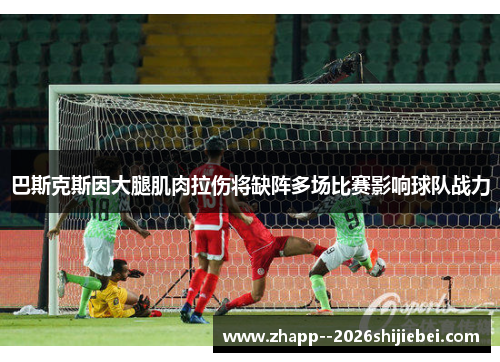 巴斯克斯因大腿肌肉拉伤将缺阵多场比赛影响球队战力 巴斯克斯因大腿肌肉拉伤将缺阵多场比赛影响球队战力