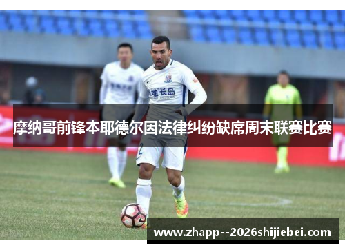 摩纳哥前锋本耶德尔因法律纠纷缺席周末联赛比赛