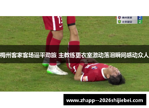 梅州客家客场逼平劲旅 主教练更衣室激动落泪瞬间感动众人