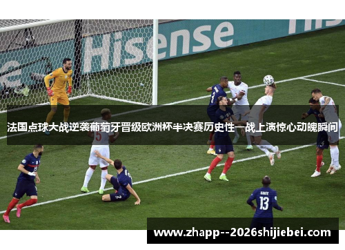 法国点球大战逆袭葡萄牙晋级欧洲杯半决赛历史性一战上演惊心动魄瞬间