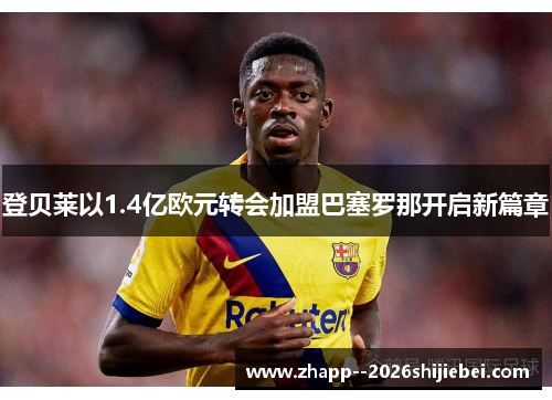 登贝莱以1.4亿欧元转会加盟巴塞罗那开启新篇章