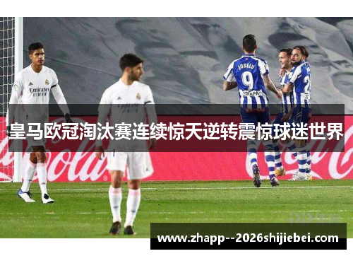 皇马欧冠淘汰赛连续惊天逆转震惊球迷世界