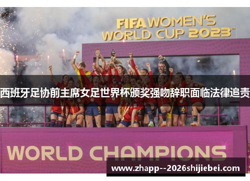 西班牙足协前主席女足世界杯颁奖强吻辞职面临法律追责