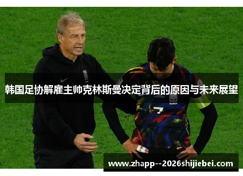 韩国足协解雇主帅克林斯曼决定背后的原因与未来展望