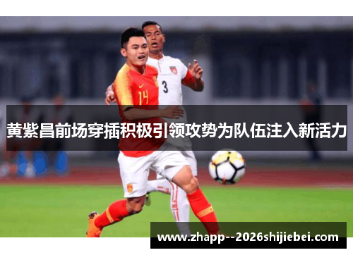 黄紫昌前场穿插积极引领攻势为队伍注入新活力