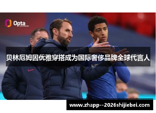贝林厄姆因优雅穿搭成为国际奢侈品牌全球代言人 贝林厄姆因优雅穿搭成为国际奢侈品牌全球代言人