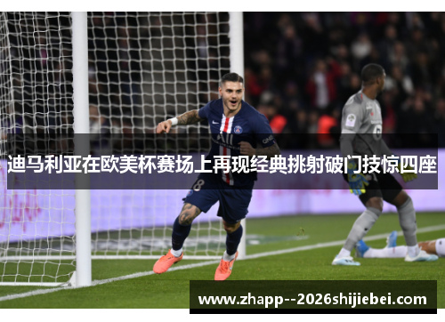 迪马利亚在欧美杯赛场上再现经典挑射破门技惊四座