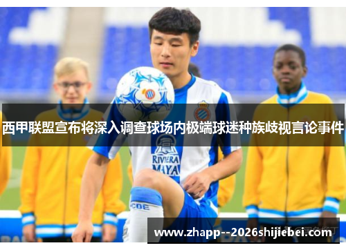 西甲联盟宣布将深入调查球场内极端球迷种族歧视言论事件 西甲联盟宣布将深入调查球场内极端球迷种族歧视言论事件