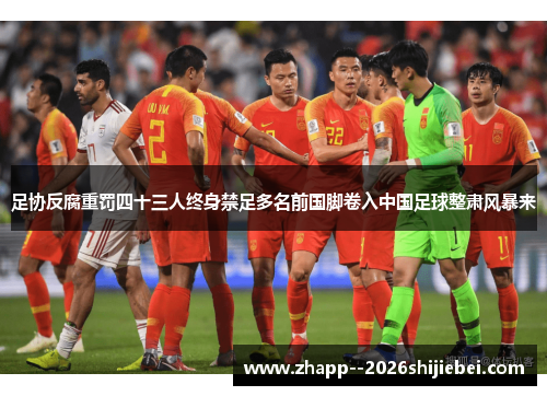 足协反腐重罚四十三人终身禁足多名前国脚卷入中国足球整肃风暴来 足协反腐重罚四十三人终身禁足多名前国脚卷入中国足球整肃风暴来
