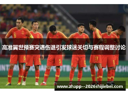 高准翼世预赛突遇伤退引发球迷关切与赛程调整讨论