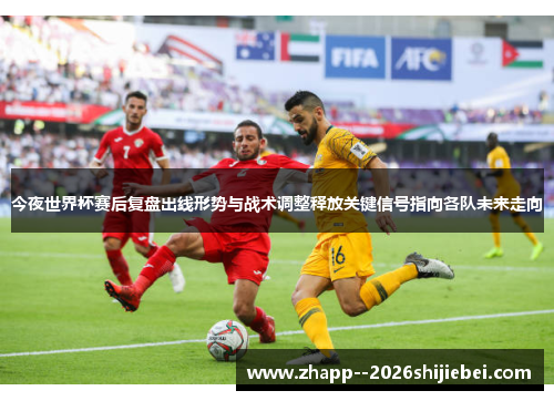今夜世界杯赛后复盘出线形势与战术调整释放关键信号指向各队未来走向