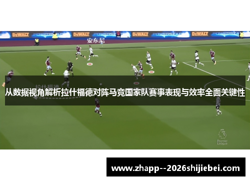 从数据视角解析拉什福德对阵马竞国家队赛事表现与效率全面关键性