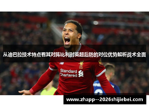 从迪巴拉技术特点看其对阵比利时英超后防的对位优势解析战术全面 从迪巴拉技术特点看其对阵比利时英超后防的对位优势解析战术全面
