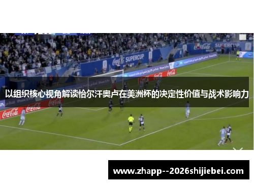 以组织核心视角解读恰尔汗奥卢在美洲杯的决定性价值与战术影响力 以组织核心视角解读恰尔汗奥卢在美洲杯的决定性价值与战术影响力