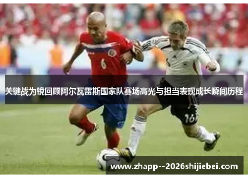 关键战为镜回顾阿尔瓦雷斯国家队赛场高光与担当表现成长瞬间历程 关键战为镜回顾阿尔瓦雷斯国家队赛场高光与担当表现成长瞬间历程