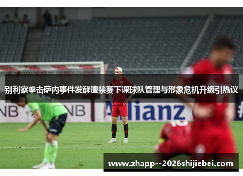 别利察拳击萨内事件发酵遭禁赛下课球队管理与形象危机升级引热议 别利察拳击萨内事件发酵遭禁赛下课球队管理与形象危机升级引热议