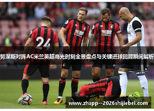 努涅斯对阵AC米兰英超高光时刻全景盘点与关键进球回顾瞬间解析