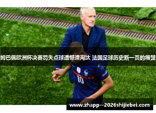 姆巴佩欧洲杯决赛罚失点球遗憾遭淘汰 法国足球历史新一页的痛楚