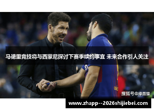马德里竞技将与西蒙尼探讨下赛季续约事宜 未来合作引人关注 马德里竞技将与西蒙尼探讨下赛季续约事宜 未来合作引人关注